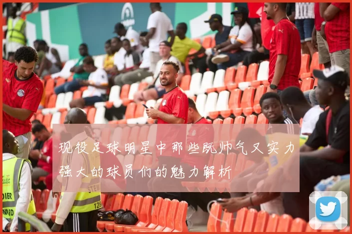 现役足球明星中那些既帅气又实力强大的球员们的魅力解析