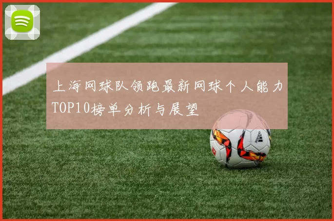 上海网球队领跑最新网球个人能力TOP10榜单分析与展望
