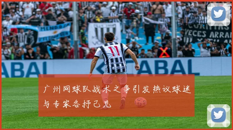 广州网球队战术之争引发热议球迷与专家各抒己见
