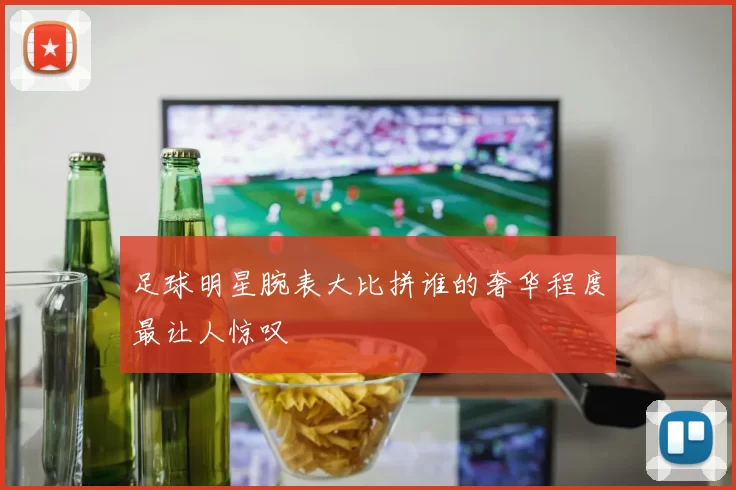 足球明星腕表大比拼谁的奢华程度最让人惊叹