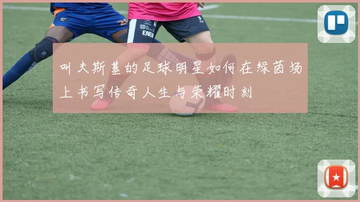 叫夫斯基的足球明星如何在绿茵场上书写传奇人生与荣耀时刻