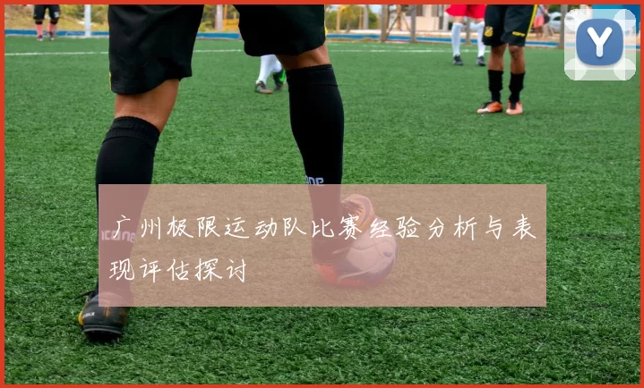 广州极限运动队比赛经验分析与表现评估探讨