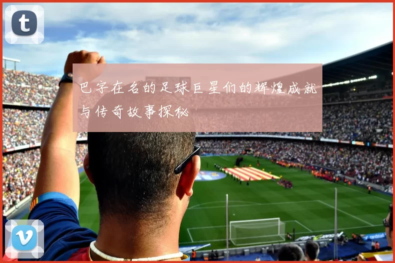 巴字在名的足球巨星们的辉煌成就与传奇故事探秘