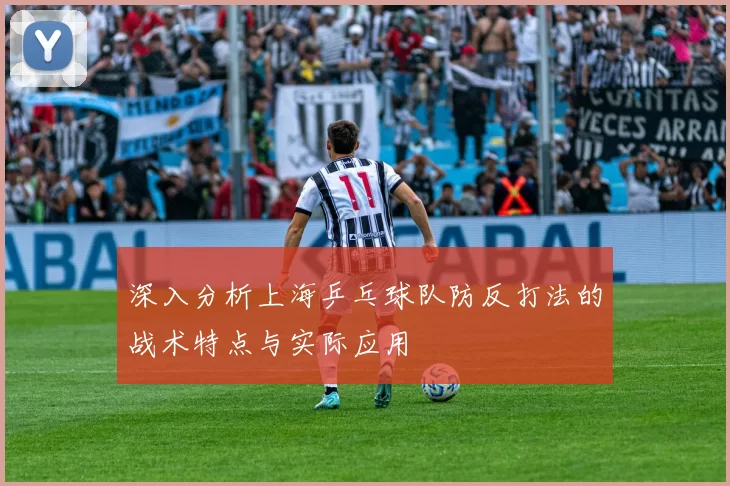 深入分析上海乒乓球队防反打法的战术特点与实际应用
