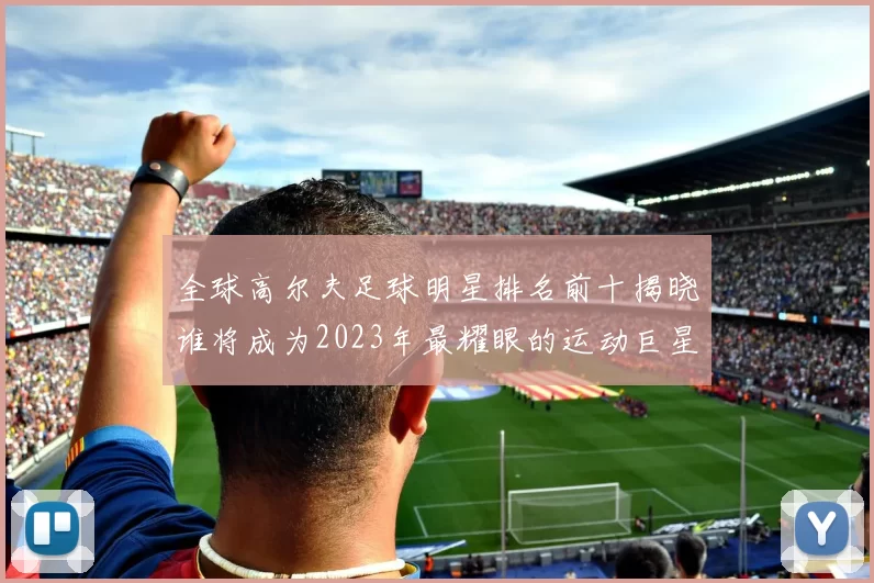 全球高尔夫足球明星排名前十揭晓谁将成为2023年最耀眼的运动巨星