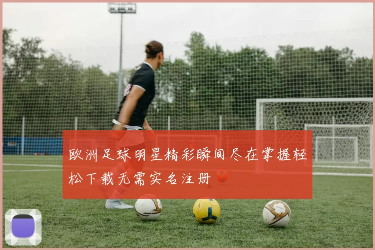 欧洲足球明星精彩瞬间尽在掌握轻松下载无需实名注册