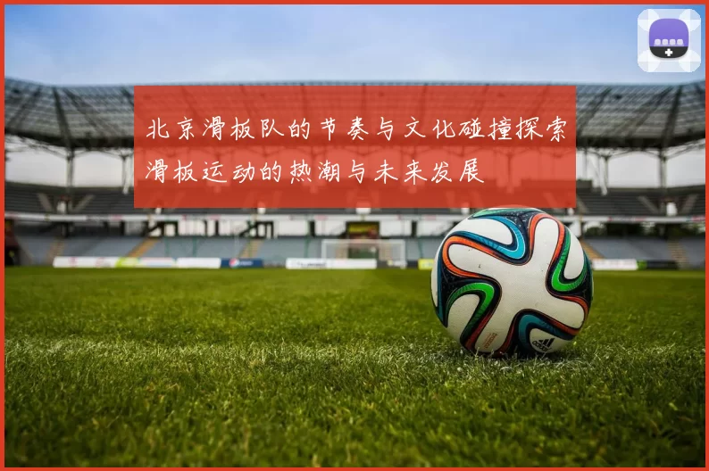 北京滑板队的节奏与文化碰撞探索滑板运动的热潮与未来发展