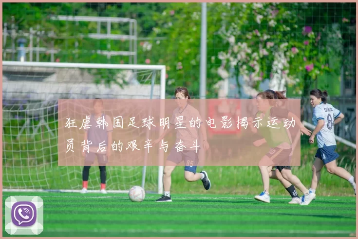 狂虐韩国足球明星的电影揭示运动员背后的艰辛与奋斗