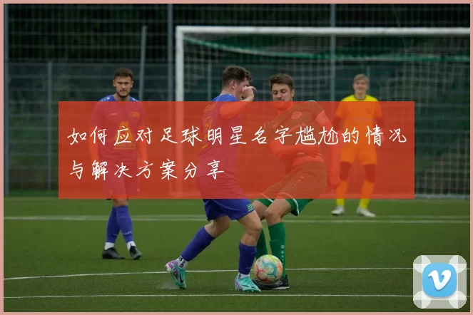如何应对足球明星名字尴尬的情况与解决方案分享