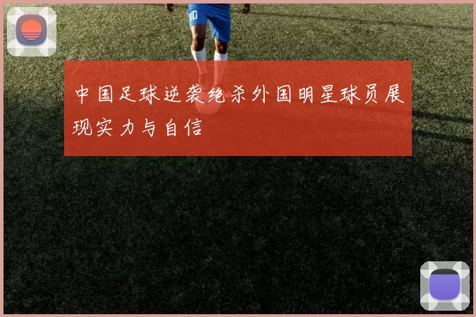 中国足球逆袭绝杀外国明星球员展现实力与自信