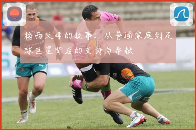 梅西父母的故事：从普通家庭到足球巨星背后的支持与奉献