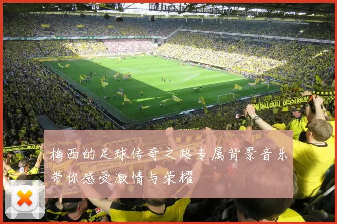 梅西的足球传奇之路专属背景音乐带你感受激情与荣耀