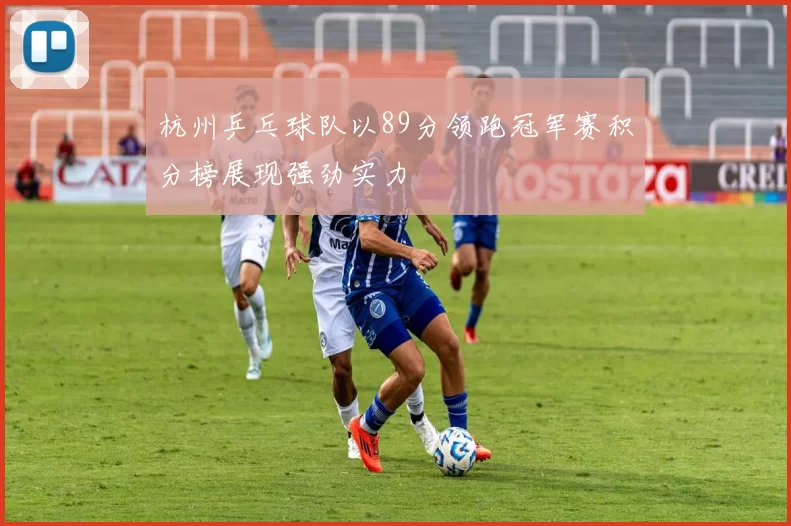 杭州乒乓球队以89分领跑冠军赛积分榜展现强劲实力