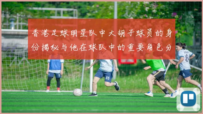 香港足球明星队中大胡子球员的身份揭秘与他在球队中的重要角色分析