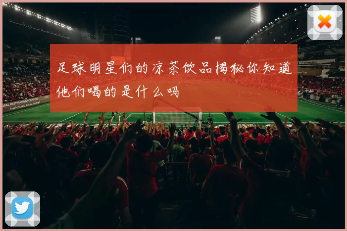 足球明星们的凉茶饮品揭秘你知道他们喝的是什么吗