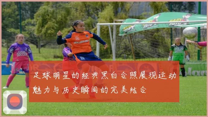 足球明星的经典黑白合照展现运动魅力与历史瞬间的完美结合