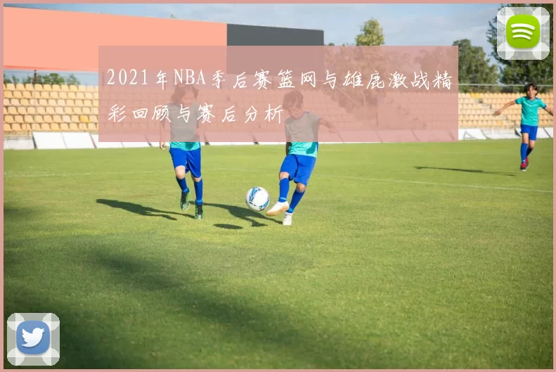2021年NBA季后赛篮网与雄鹿激战精彩回顾与赛后分析