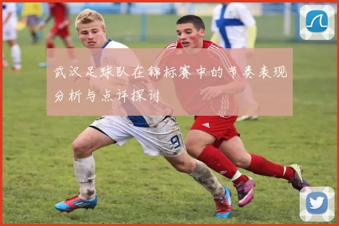 武汉足球队在锦标赛中的节奏表现分析与点评探讨