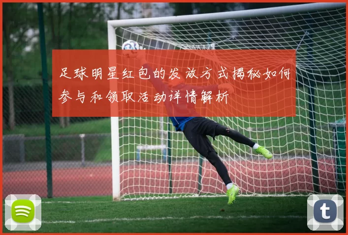 足球明星红包的发放方式揭秘如何参与和领取活动详情解析
