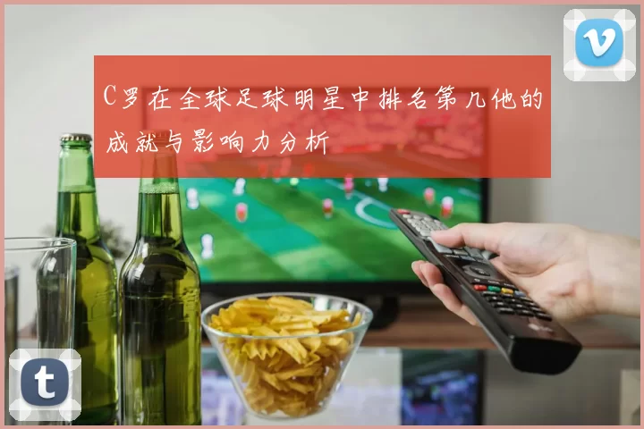C罗在全球足球明星中排名第几他的成就与影响力分析