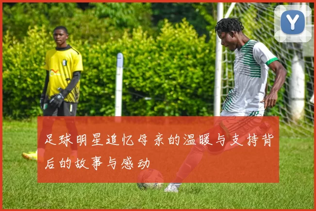 足球明星追忆母亲的温暖与支持背后的故事与感动
