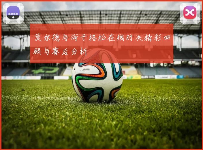 莫尔德与海于格松在线对决精彩回顾与赛后分析