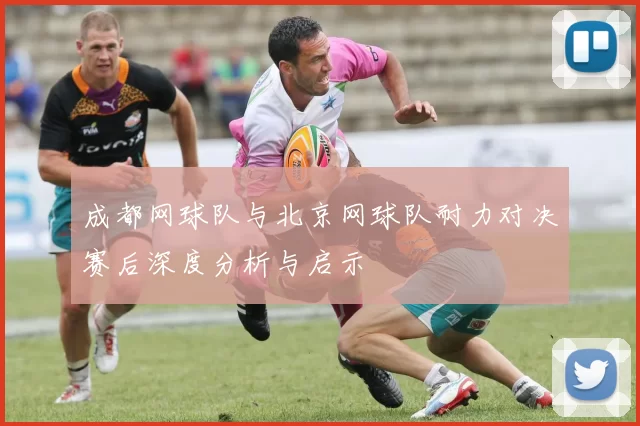 成都网球队与北京网球队耐力对决赛后深度分析与启示