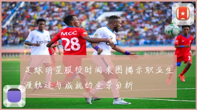足球明星服役时间表图揭示职业生涯轨迹与成就的全景分析