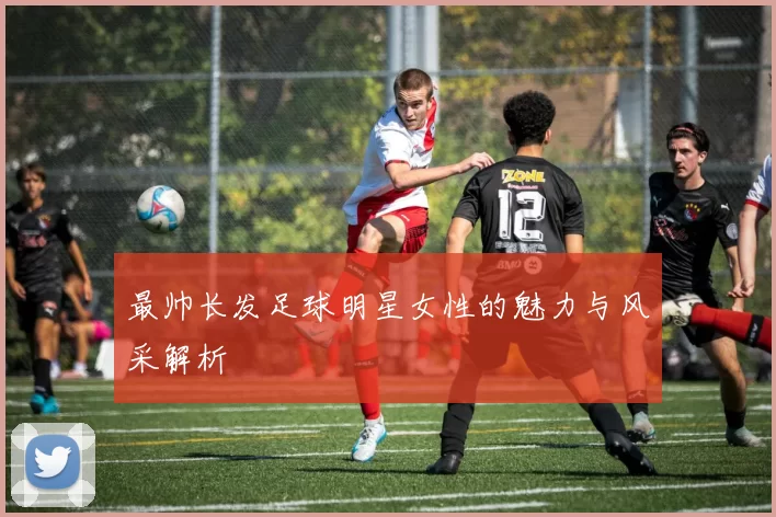 最帅长发足球明星女性的魅力与风采解析