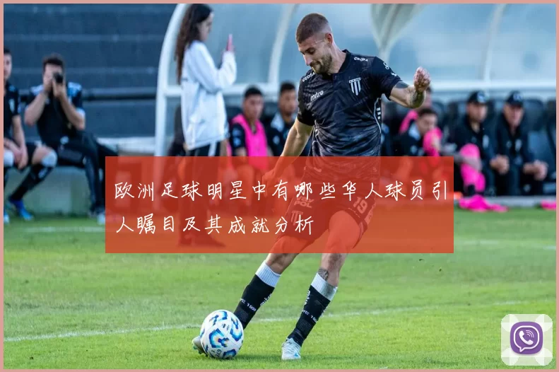 欧洲足球明星中有哪些华人球员引人瞩目及其成就分析