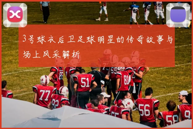 3号球衣后卫足球明星的传奇故事与场上风采解析