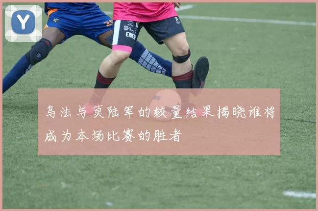 乌法与莫陆军的较量结果揭晓谁将成为本场比赛的胜者