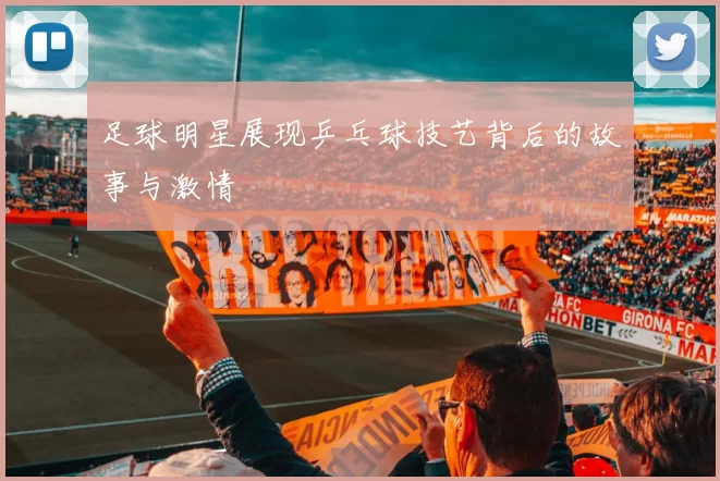 足球明星展现乒乓球技艺背后的故事与激情