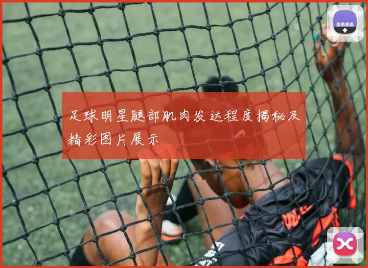 足球明星腿部肌肉发达程度揭秘及精彩图片展示