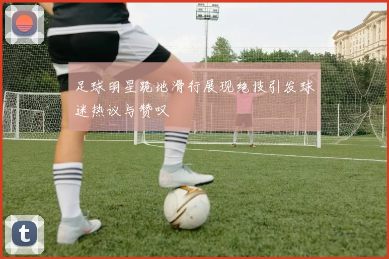 足球明星跪地滑行展现绝技引发球迷热议与赞叹