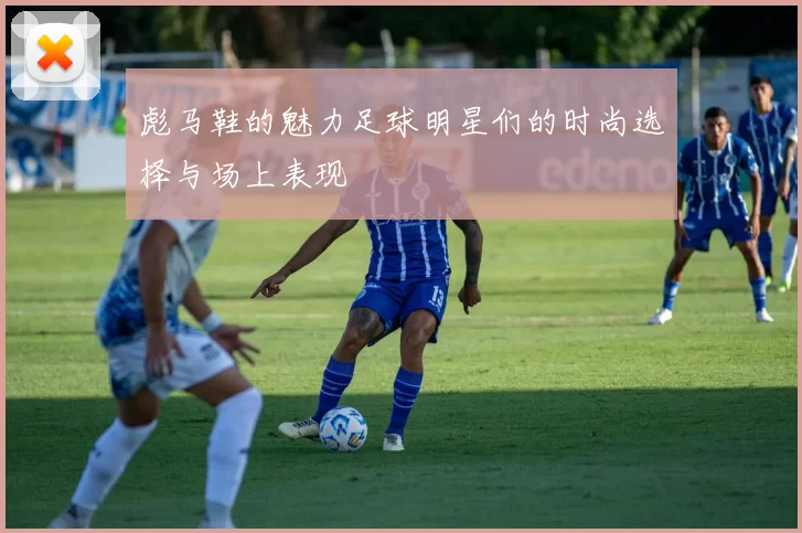 彪马鞋的魅力足球明星们的时尚选择与场上表现