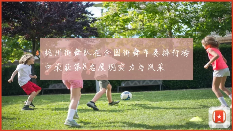 杭州街舞队在全国街舞节奏排行榜中荣获第8名展现实力与风采