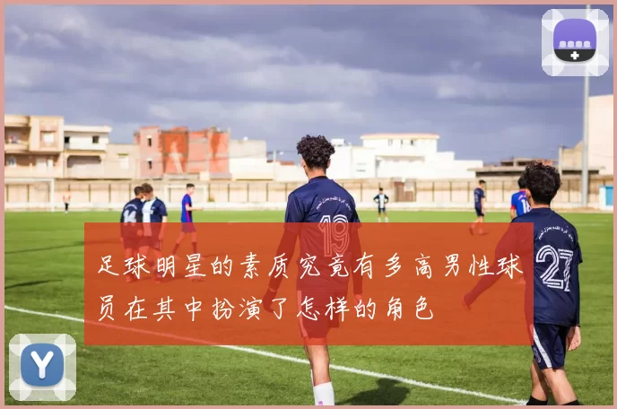 足球明星的素质究竟有多高男性球员在其中扮演了怎样的角色