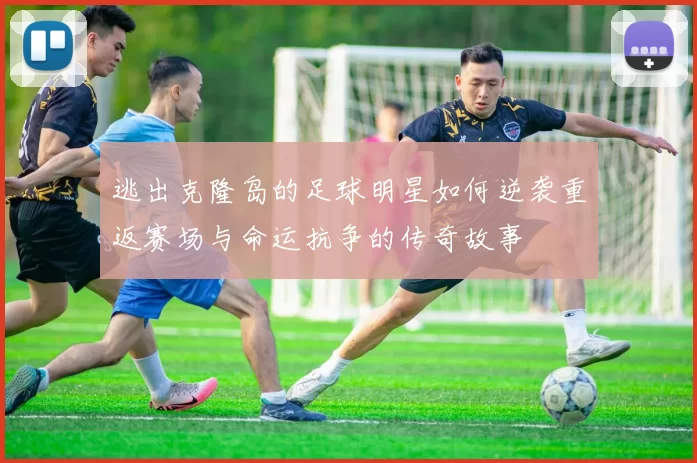 逃出克隆岛的足球明星如何逆袭重返赛场与命运抗争的传奇故事