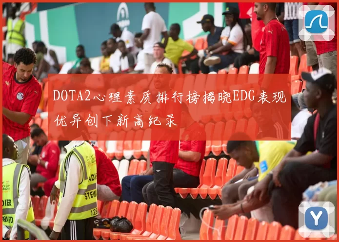 DOTA2心理素质排行榜揭晓EDG表现优异创下新高纪录
