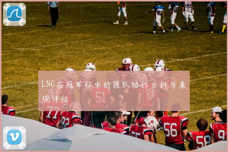 LNG在冠军杯中的团队协作分析与表现评估