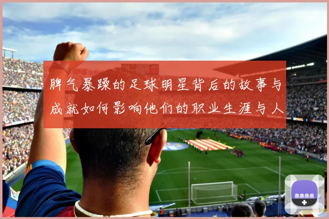 脾气暴躁的足球明星背后的故事与成就如何影响他们的职业生涯与人际关系