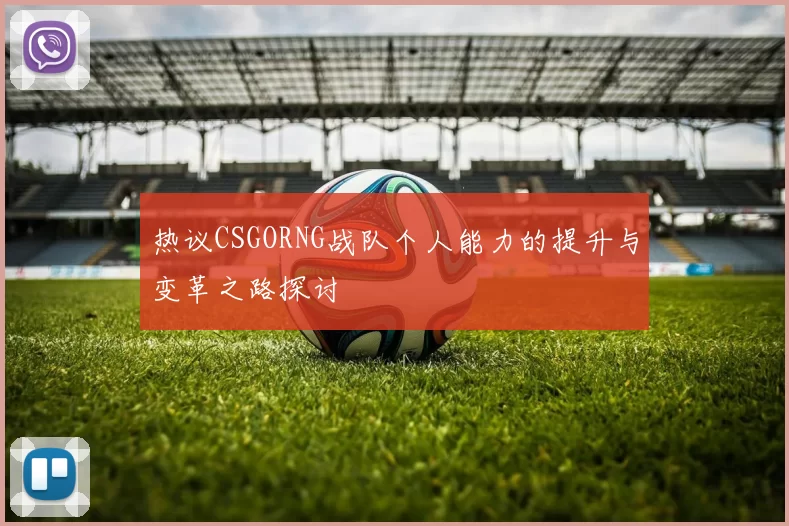 热议CSGORNG战队个人能力的提升与变革之路探讨
