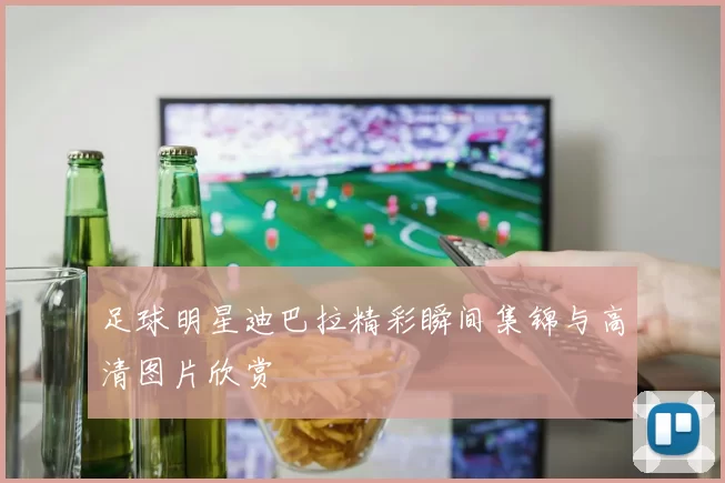 足球明星迪巴拉精彩瞬间集锦与高清图片欣赏