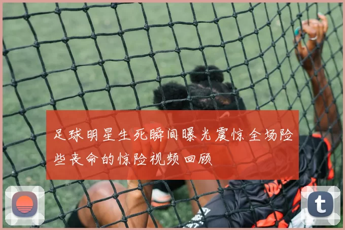 足球明星生死瞬间曝光震惊全场险些丧命的惊险视频回顾