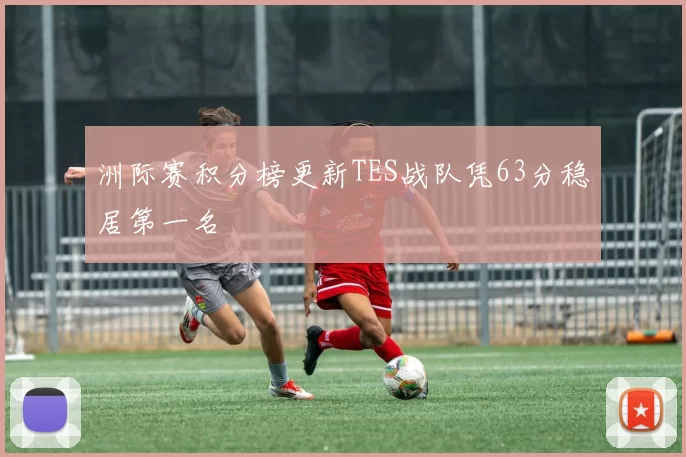 洲际赛积分榜更新TES战队凭63分稳居第一名