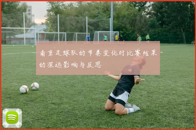 南京足球队的节奏变化对比赛结果的深远影响与反思
