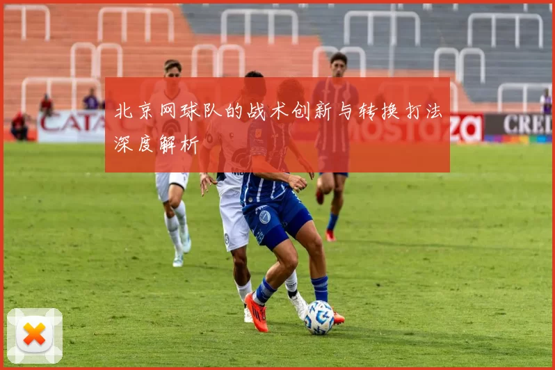 北京网球队的战术创新与转换打法深度解析