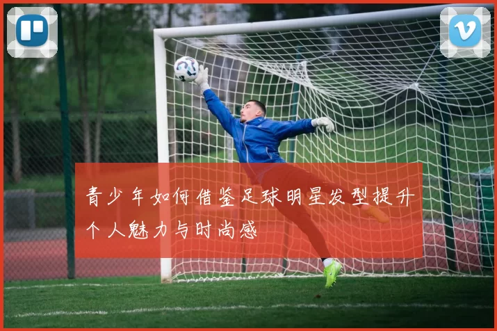 青少年如何借鉴足球明星发型提升个人魅力与时尚感