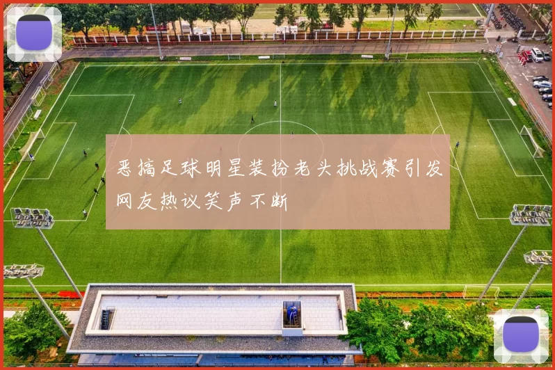 恶搞足球明星装扮老头挑战赛引发网友热议笑声不断